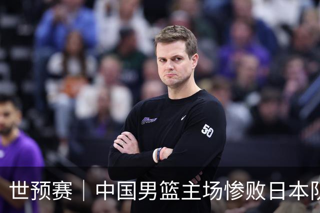 世预赛｜中国男篮主场惨败日本队 末轮只有取胜一条路可走